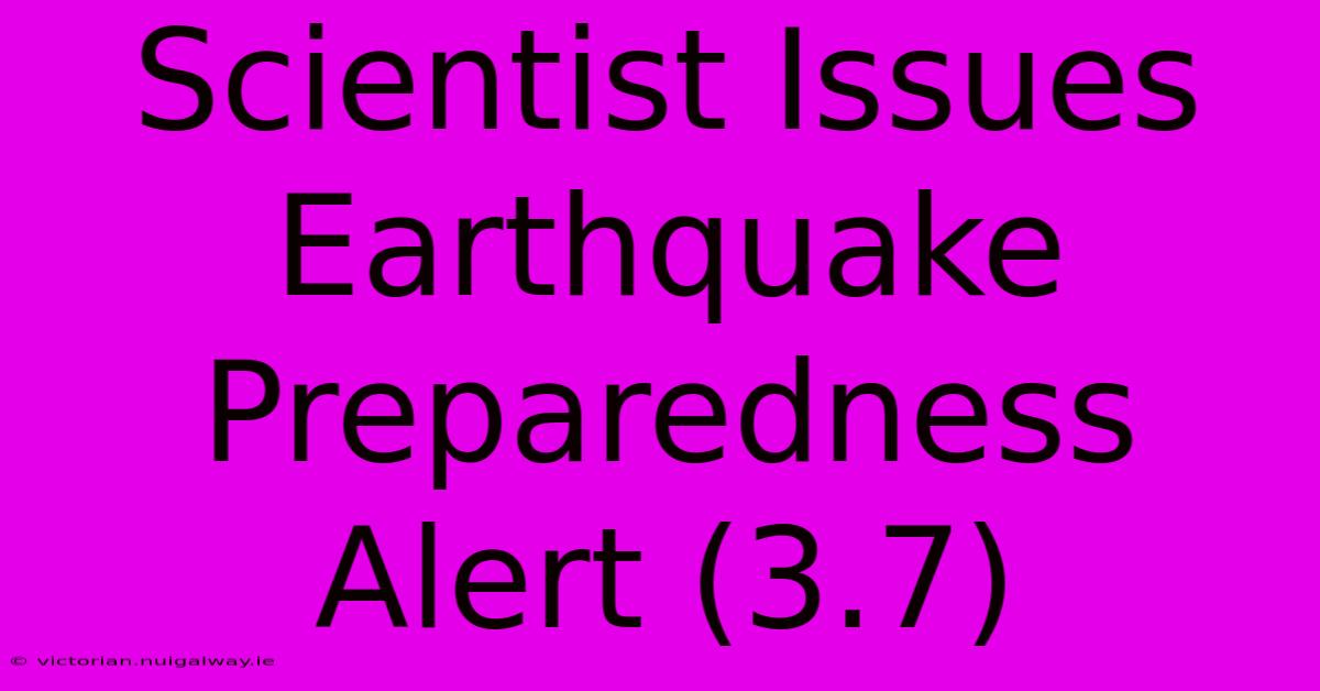 Scientist Issues Earthquake Preparedness Alert (3.7)