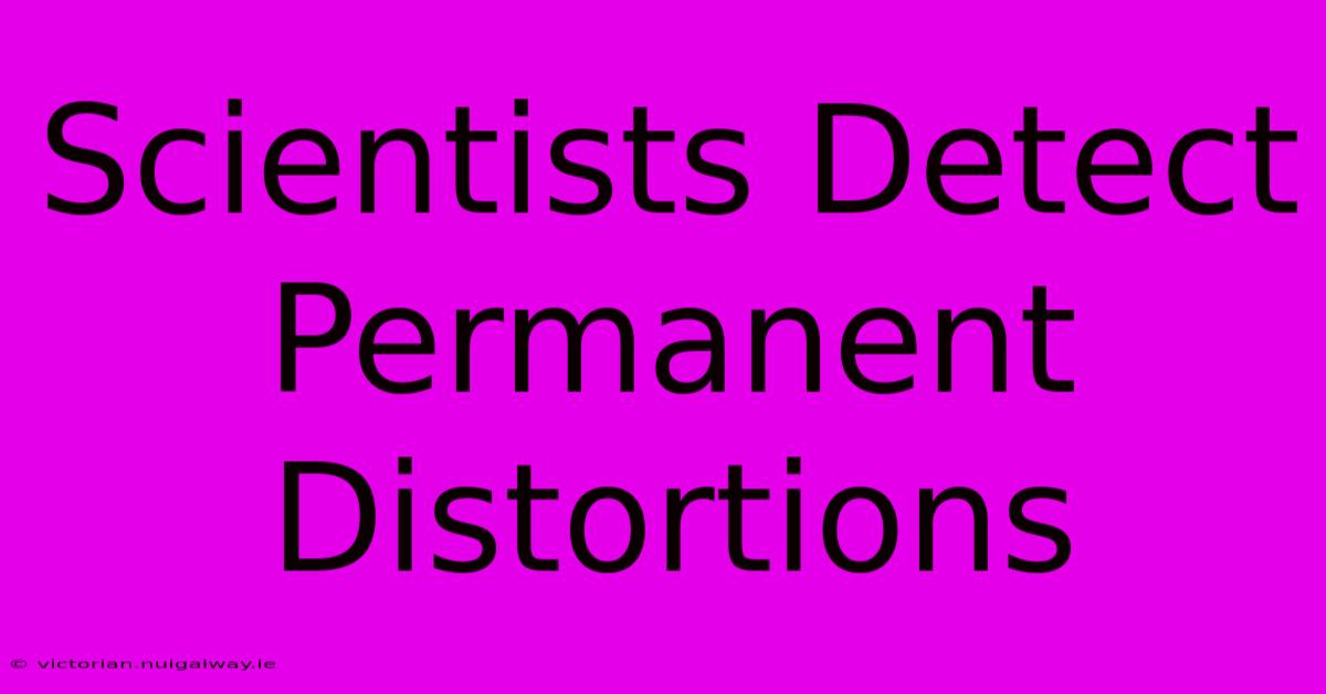 Scientists Detect Permanent Distortions