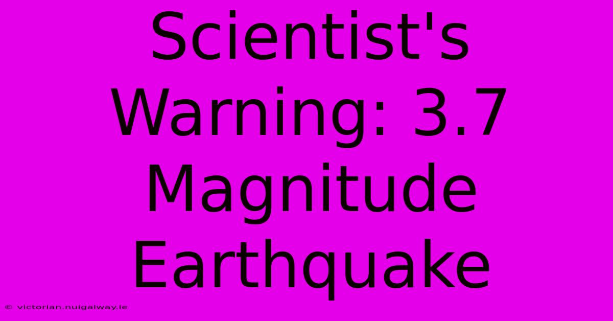 Scientist's Warning: 3.7 Magnitude Earthquake