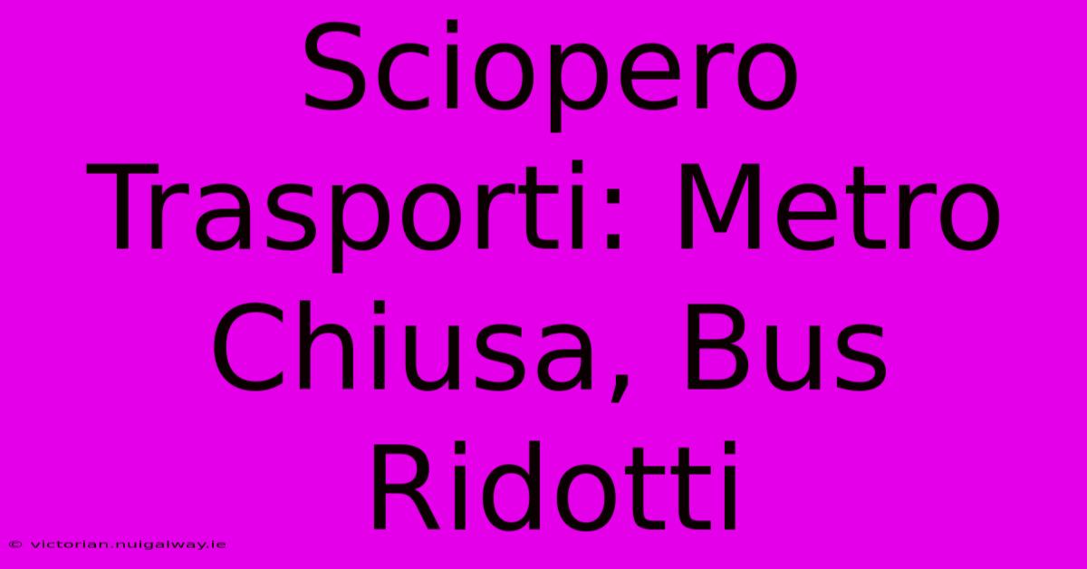 Sciopero Trasporti: Metro Chiusa, Bus Ridotti 