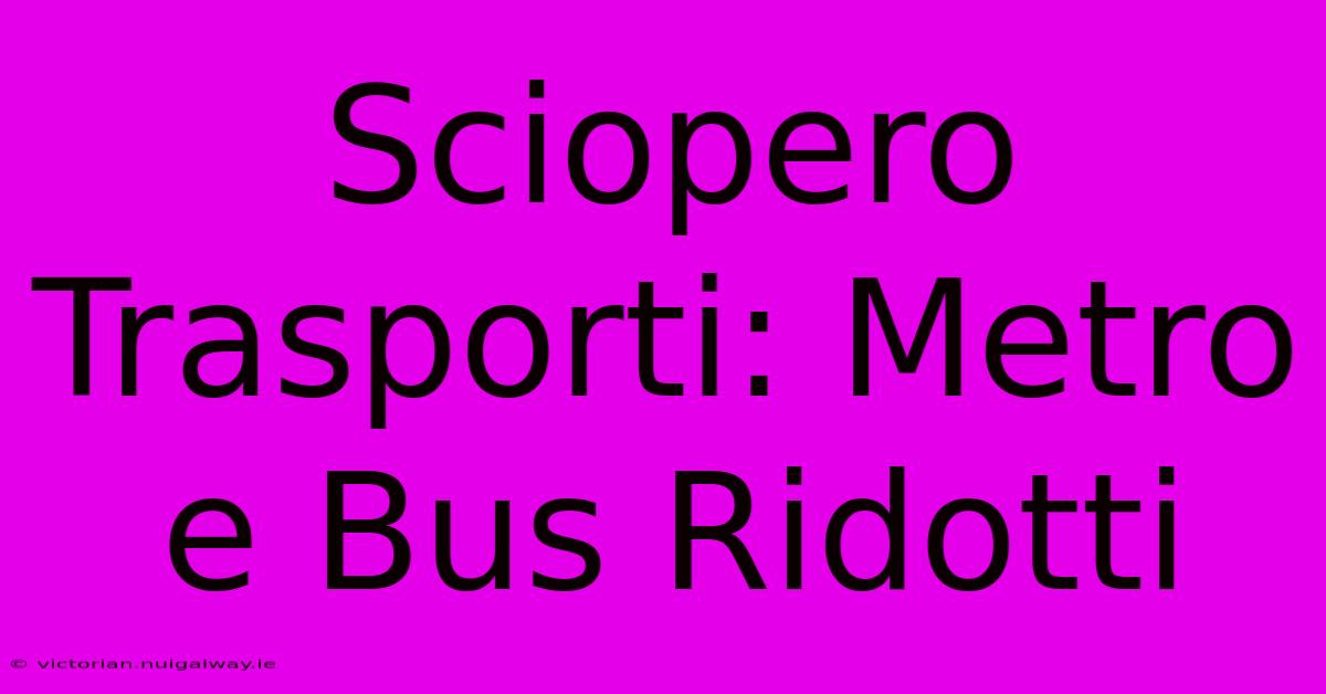 Sciopero Trasporti: Metro E Bus Ridotti 