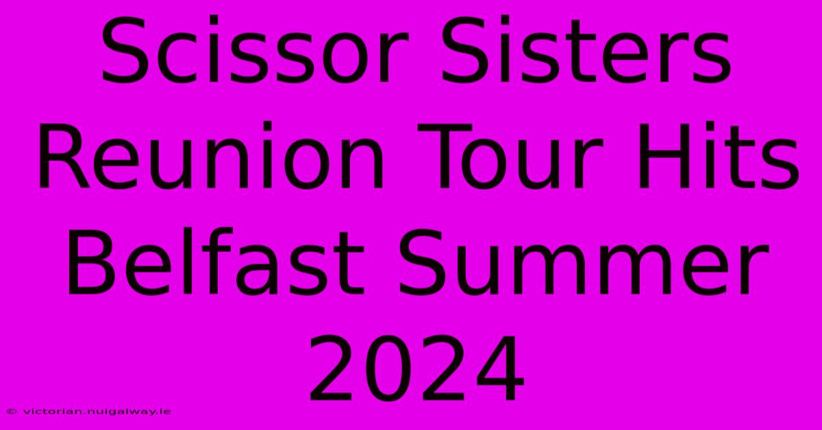 Scissor Sisters Reunion Tour Hits Belfast Summer 2024