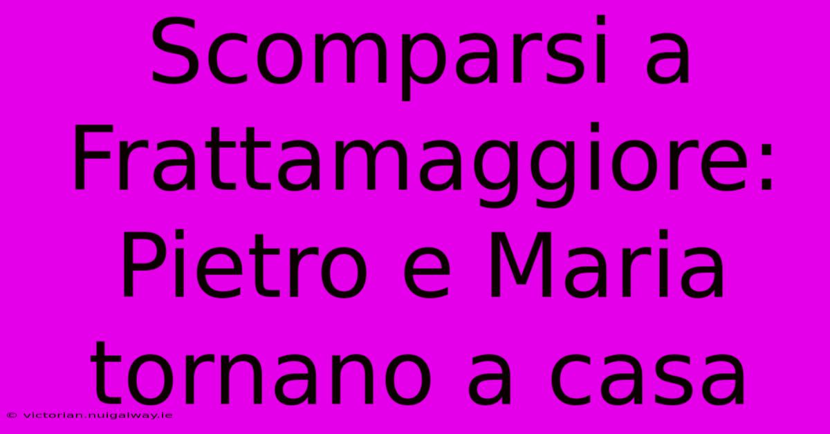 Scomparsi A Frattamaggiore: Pietro E Maria Tornano A Casa 