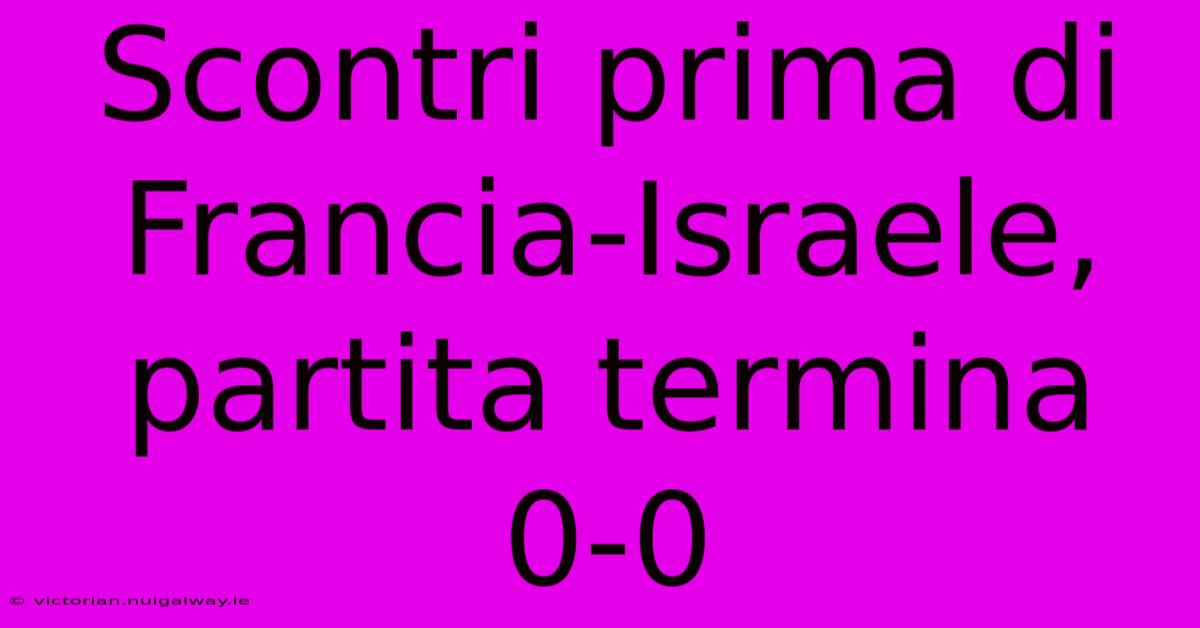 Scontri Prima Di Francia-Israele, Partita Termina 0-0