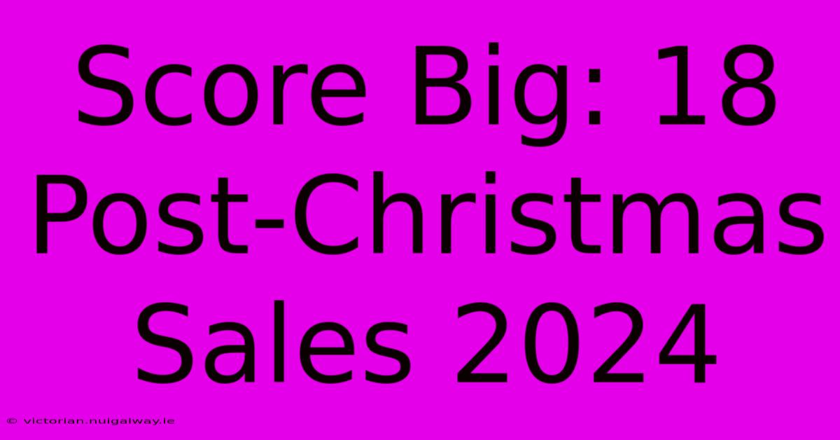 Score Big: 18 Post-Christmas Sales 2024