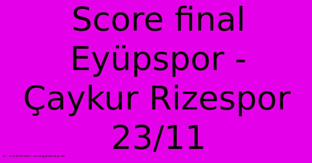 Score Final Eyüpspor - Çaykur Rizespor 23/11