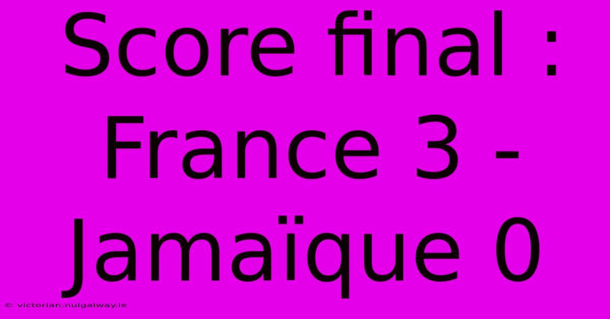 Score Final : France 3 - Jamaïque 0