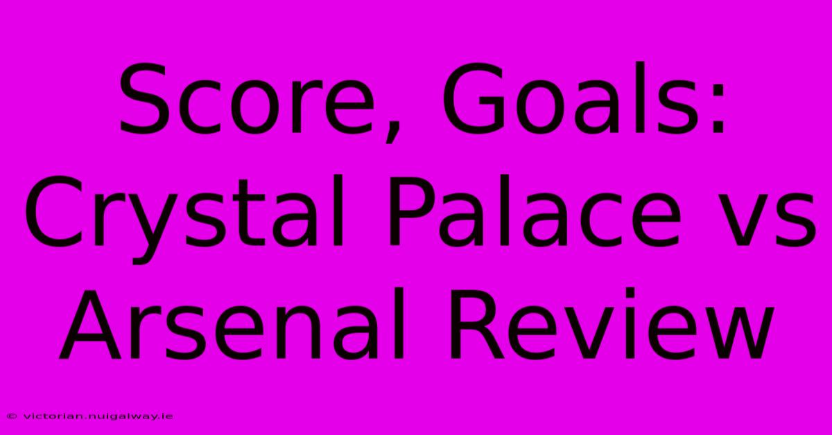 Score, Goals: Crystal Palace Vs Arsenal Review