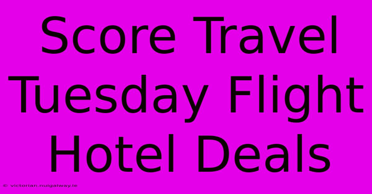 Score Travel Tuesday Flight Hotel Deals