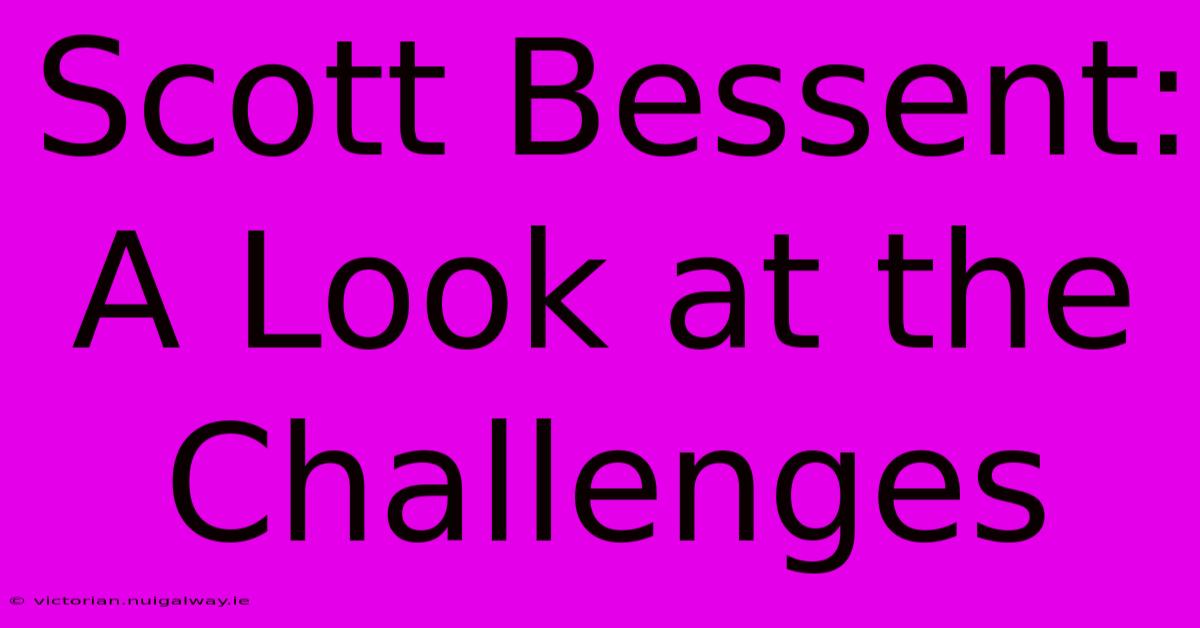 Scott Bessent: A Look At The Challenges