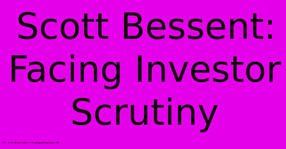 Scott Bessent: Facing Investor Scrutiny