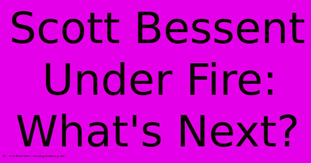 Scott Bessent Under Fire:  What's Next?