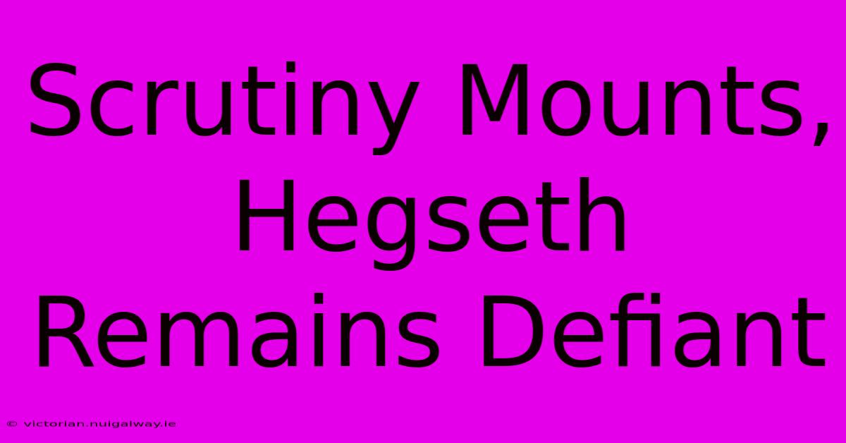 Scrutiny Mounts, Hegseth Remains Defiant