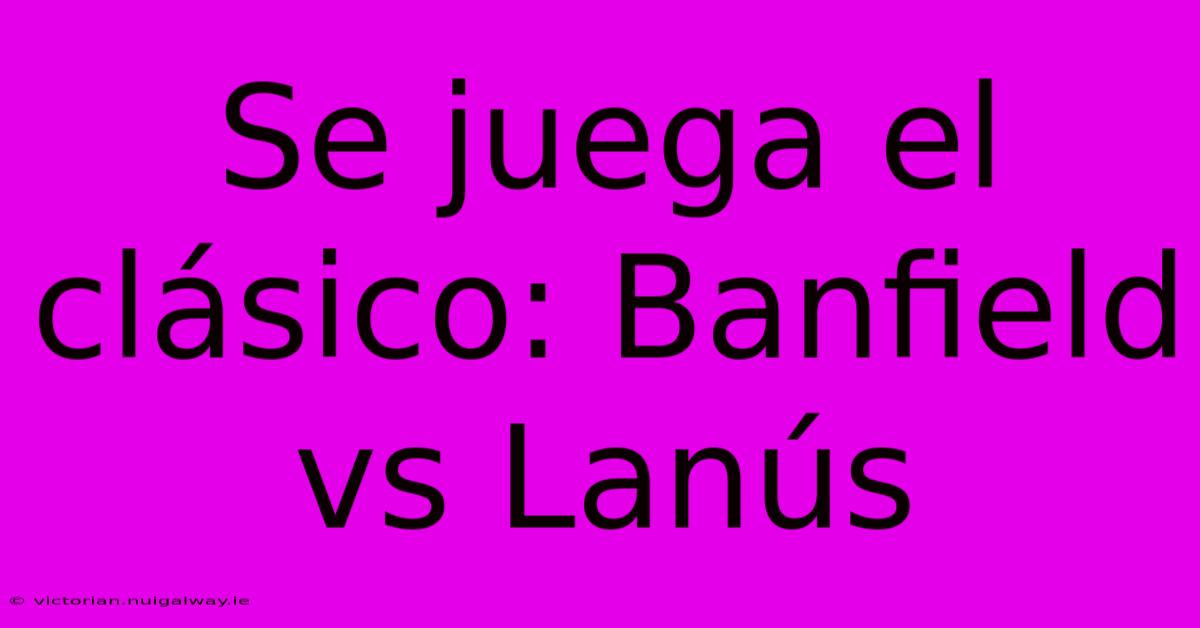 Se Juega El Clásico: Banfield Vs Lanús