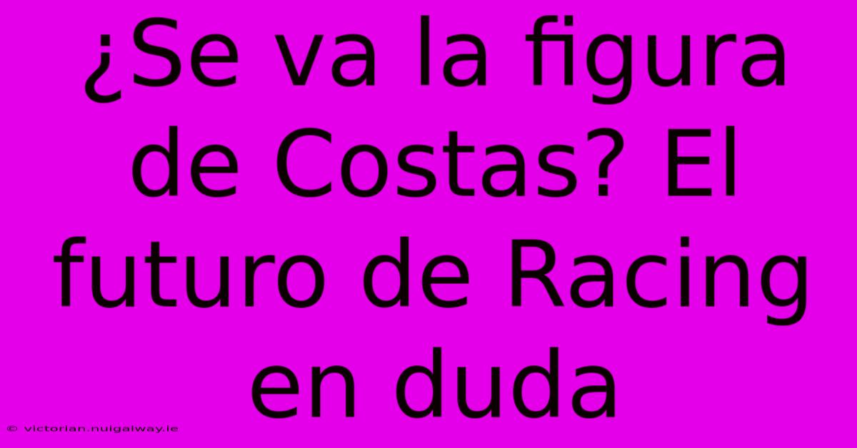 ¿Se Va La Figura De Costas? El Futuro De Racing En Duda 