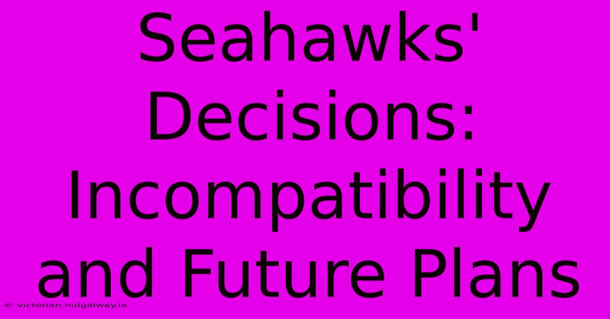 Seahawks' Decisions:  Incompatibility And Future Plans