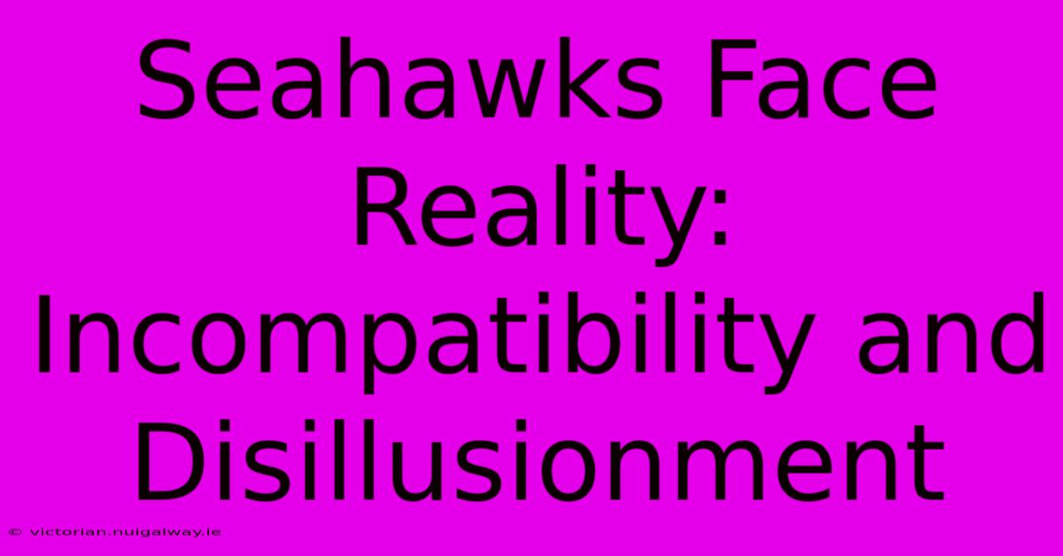 Seahawks Face Reality: Incompatibility And Disillusionment