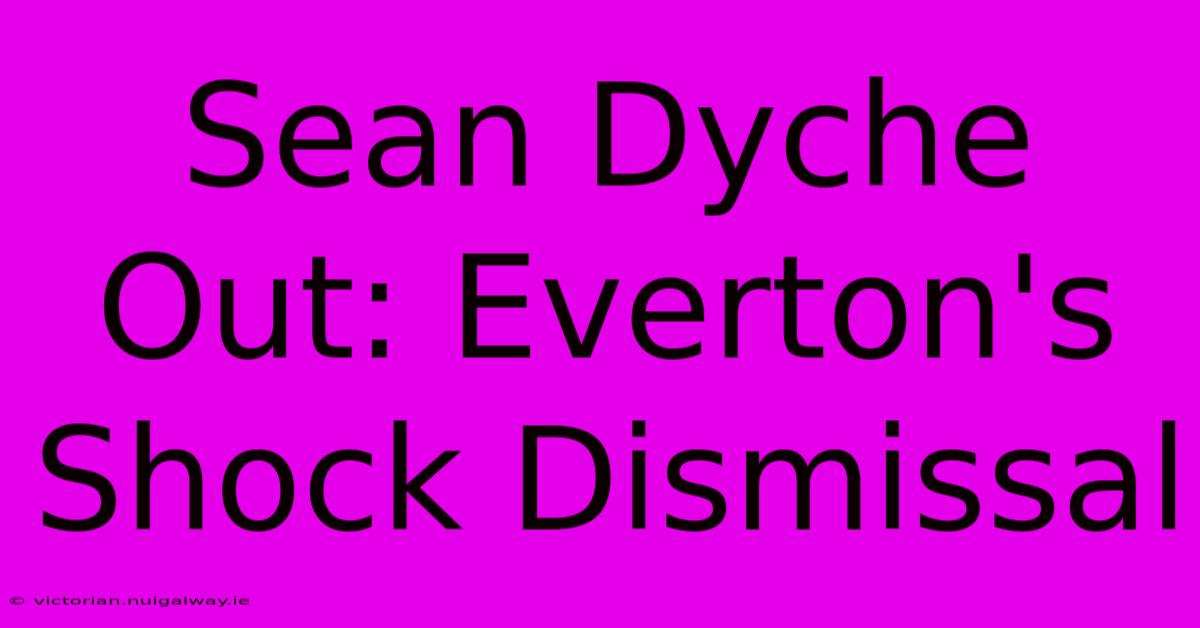 Sean Dyche Out: Everton's Shock Dismissal