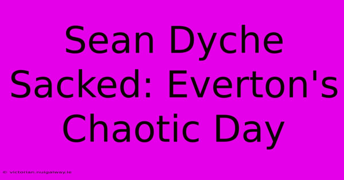 Sean Dyche Sacked: Everton's Chaotic Day