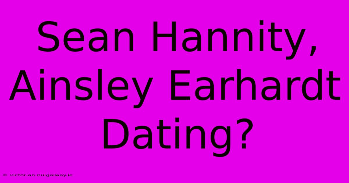 Sean Hannity, Ainsley Earhardt Dating?