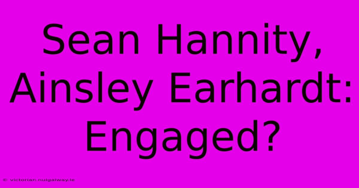 Sean Hannity, Ainsley Earhardt: Engaged?