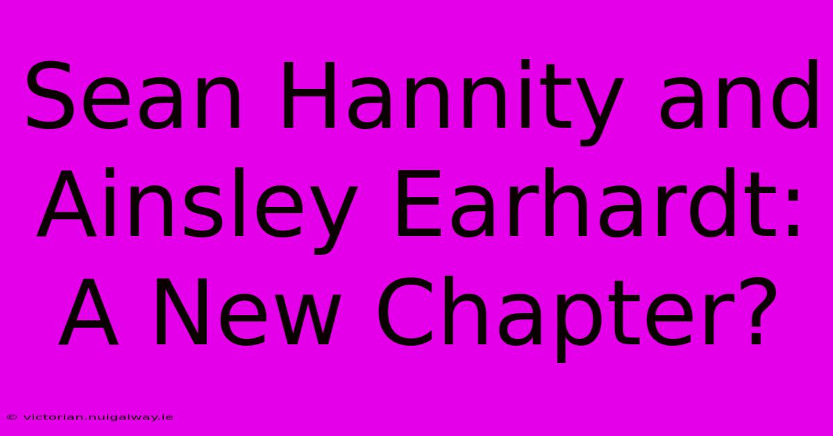 Sean Hannity And Ainsley Earhardt: A New Chapter?