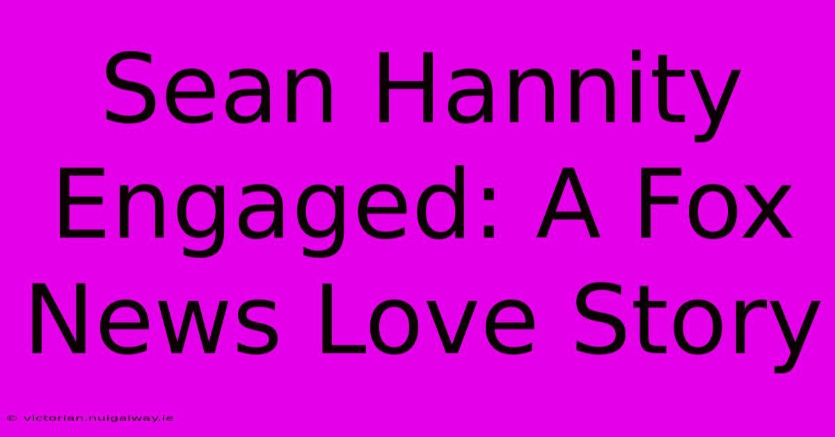 Sean Hannity Engaged: A Fox News Love Story