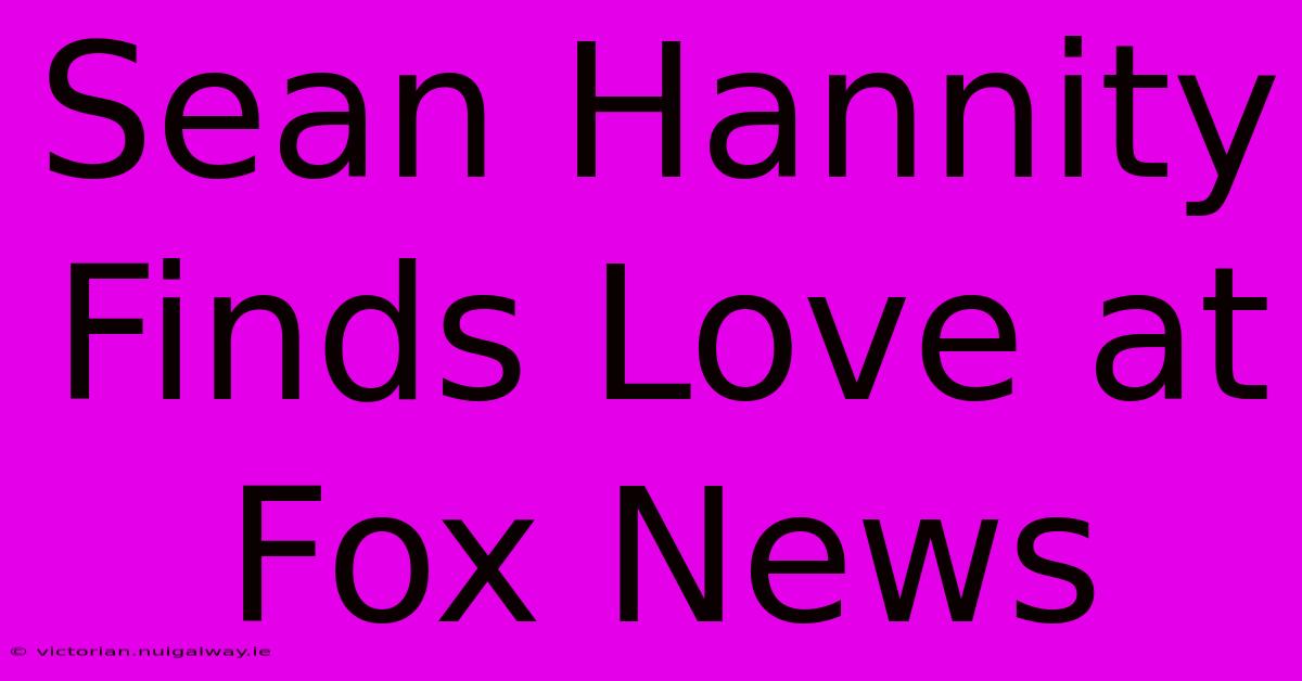 Sean Hannity Finds Love At Fox News