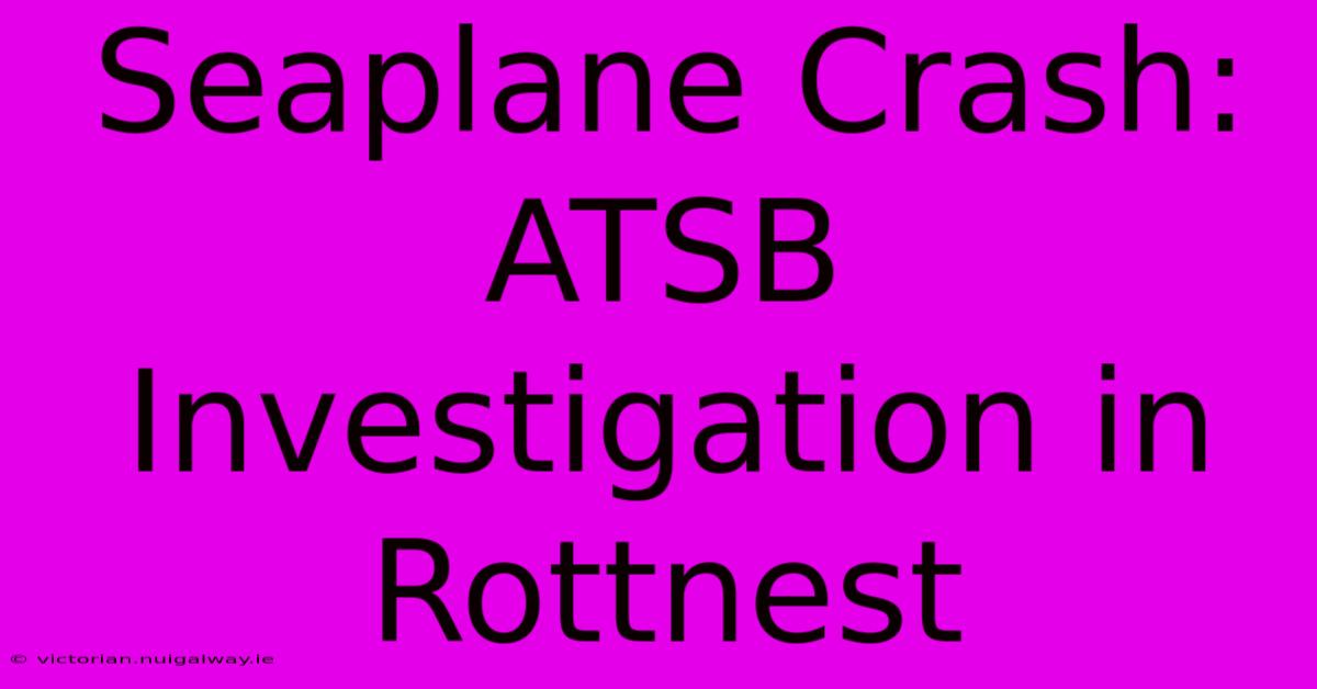 Seaplane Crash: ATSB Investigation In Rottnest