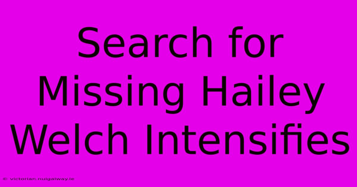 Search For Missing Hailey Welch Intensifies