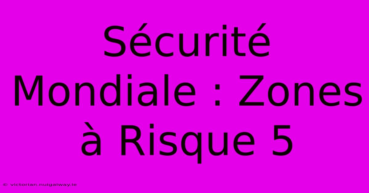 Sécurité Mondiale : Zones À Risque 5