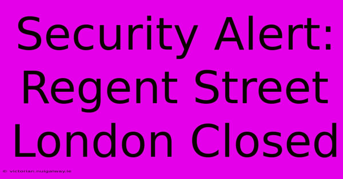 Security Alert: Regent Street London Closed