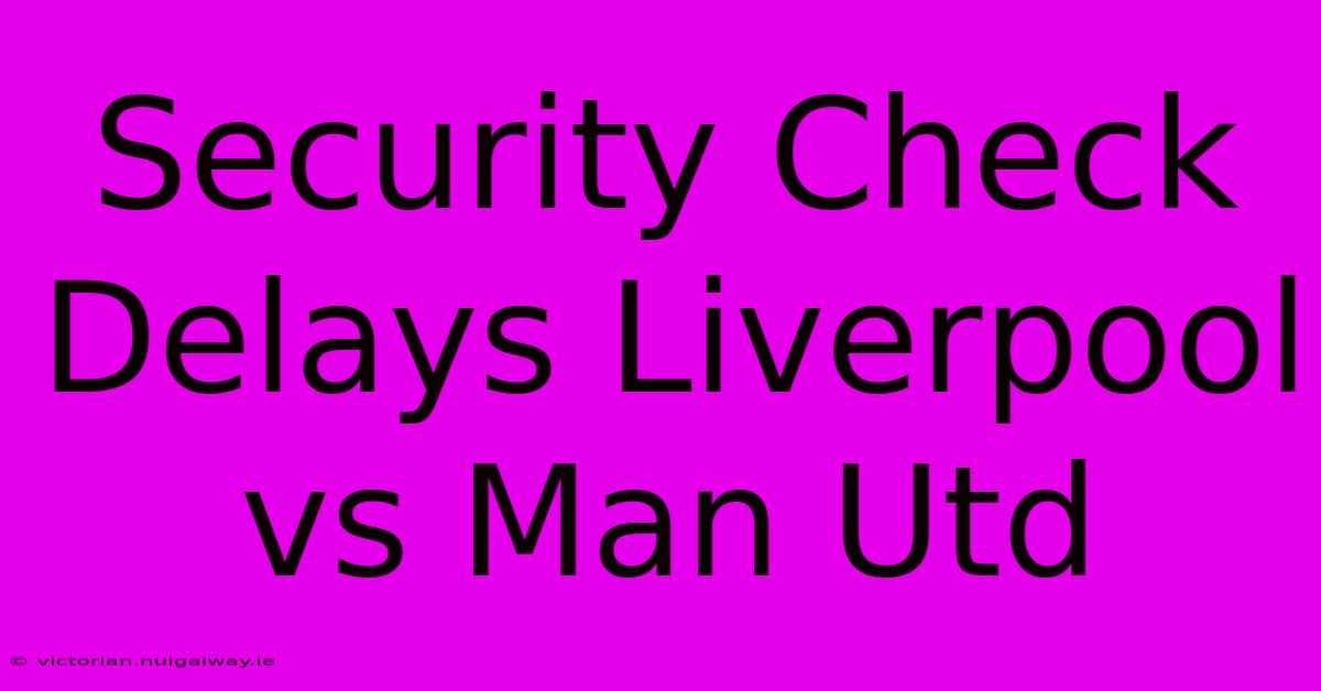 Security Check Delays Liverpool Vs Man Utd