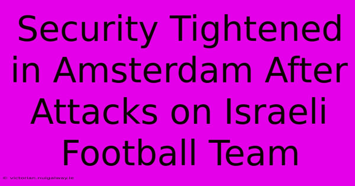 Security Tightened In Amsterdam After Attacks On Israeli Football Team