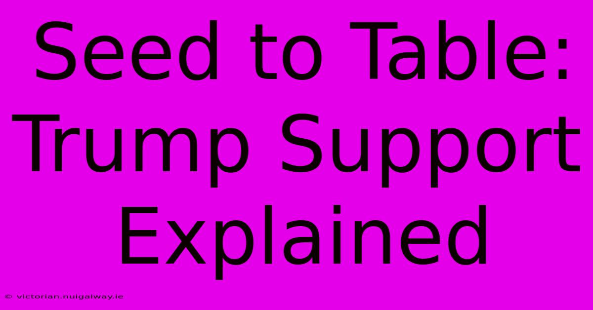 Seed To Table: Trump Support Explained