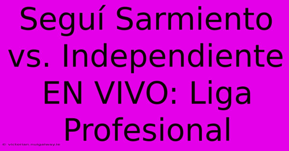 Seguí Sarmiento Vs. Independiente EN VIVO: Liga Profesional