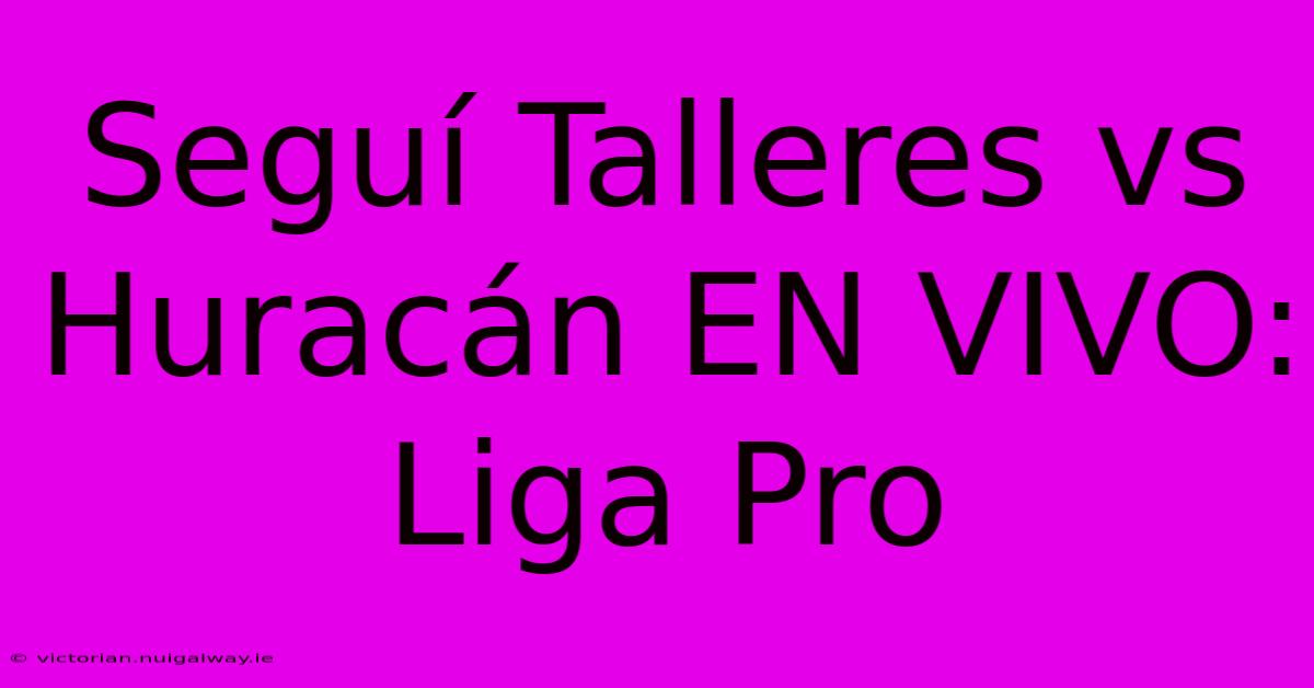 Seguí Talleres Vs Huracán EN VIVO: Liga Pro