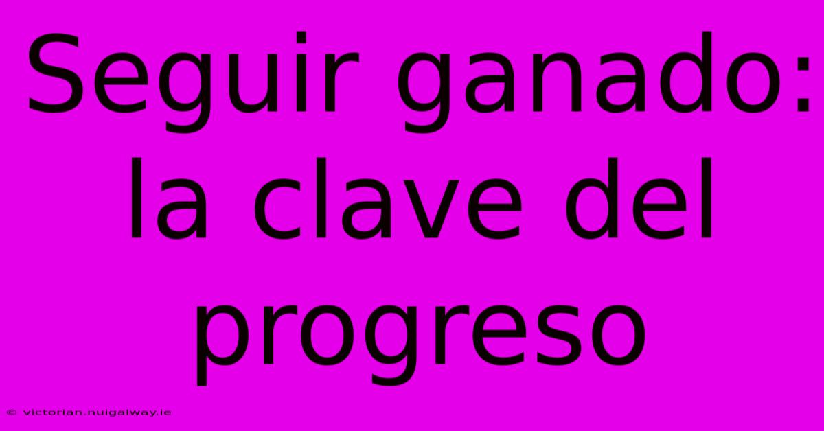 Seguir Ganado: La Clave Del Progreso