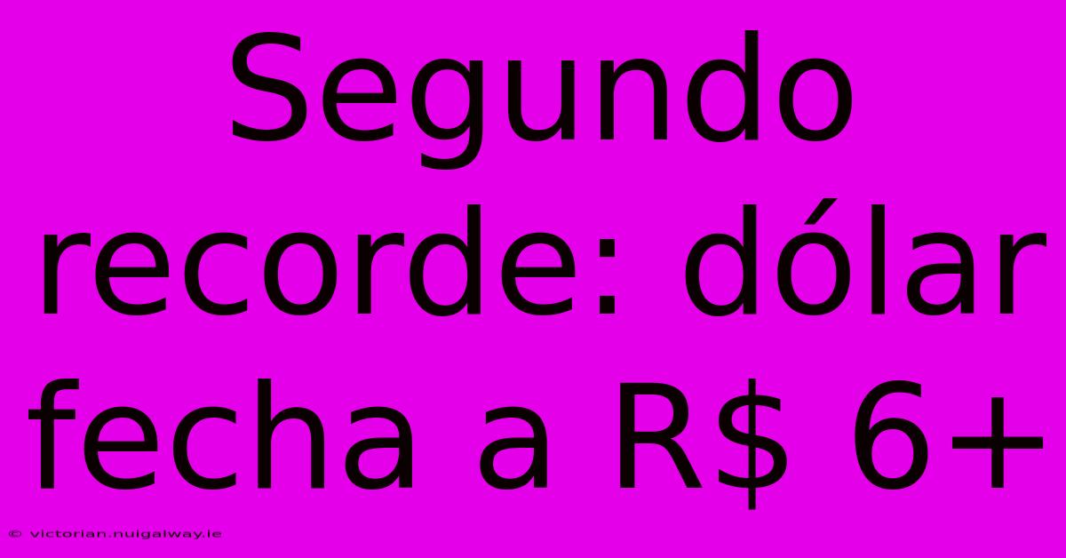 Segundo Recorde: Dólar Fecha A R$ 6+