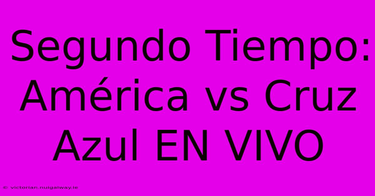 Segundo Tiempo: América Vs Cruz Azul EN VIVO