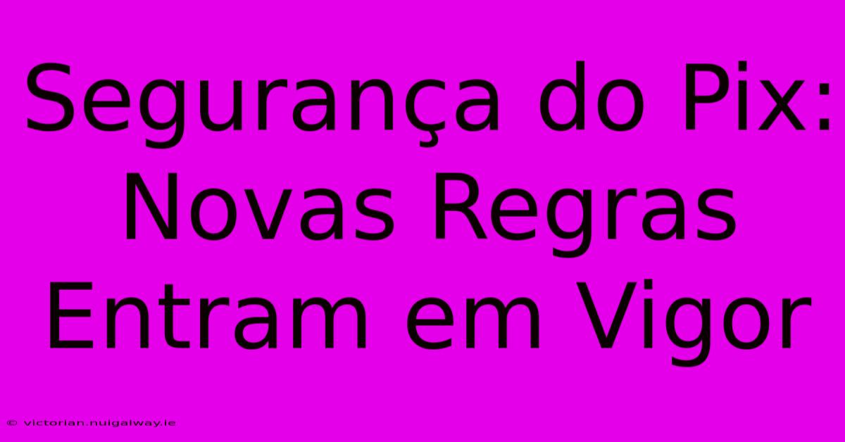 Segurança Do Pix: Novas Regras Entram Em Vigor