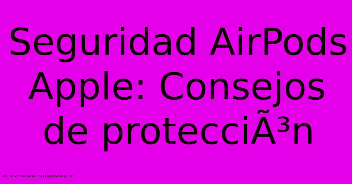 Seguridad AirPods Apple: Consejos De ProtecciÃ³n