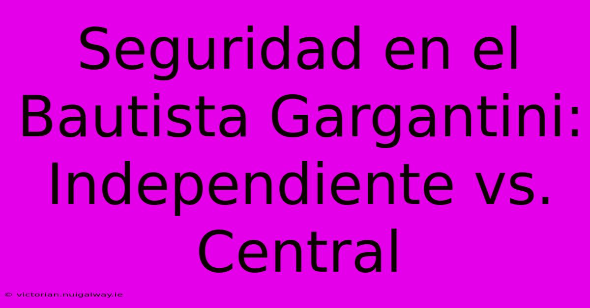 Seguridad En El Bautista Gargantini: Independiente Vs. Central 