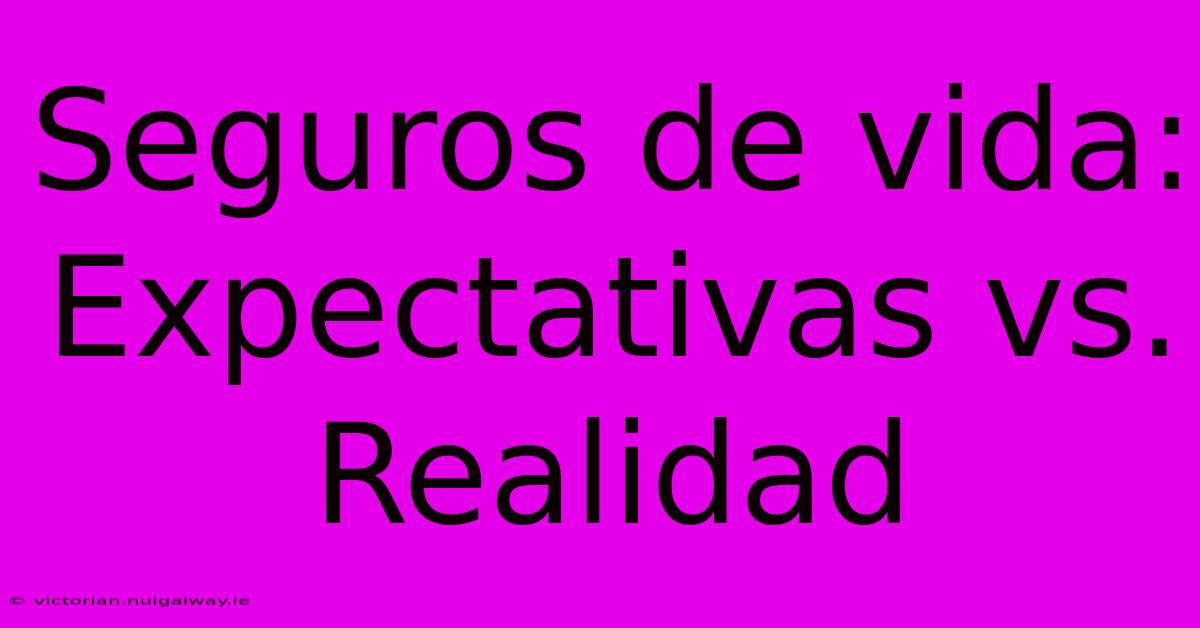 Seguros De Vida: Expectativas Vs. Realidad