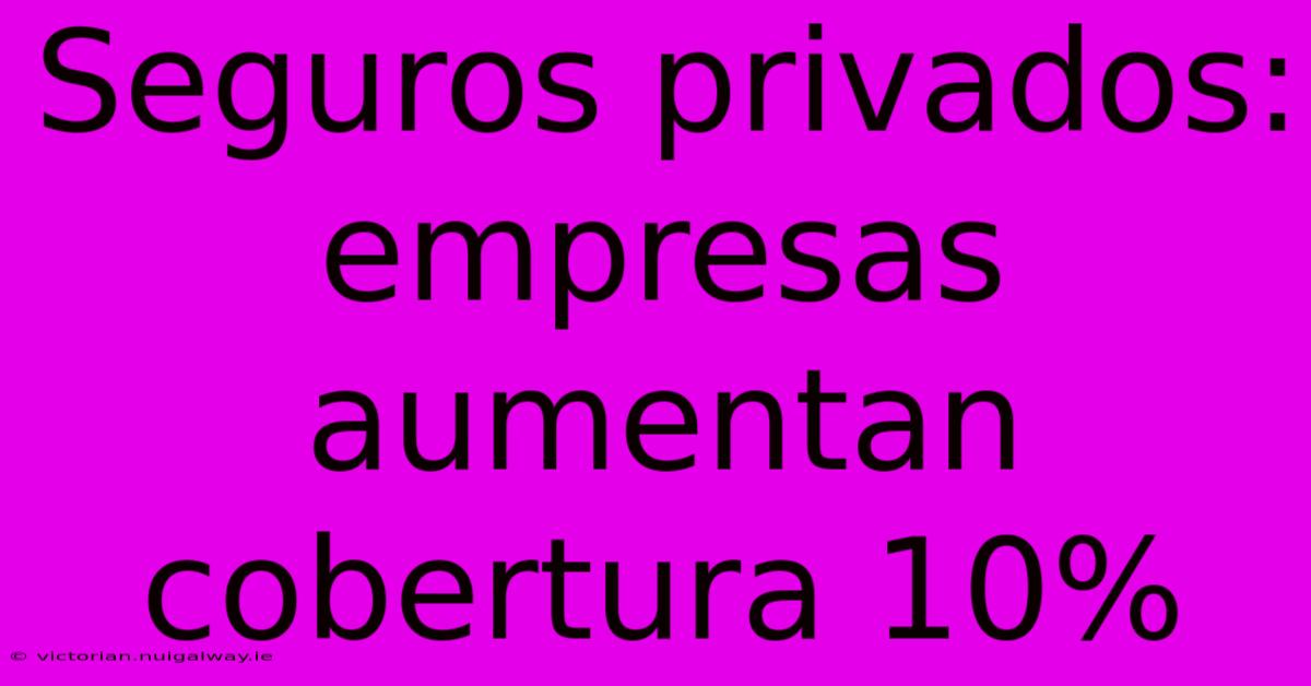 Seguros Privados: Empresas Aumentan Cobertura 10% 