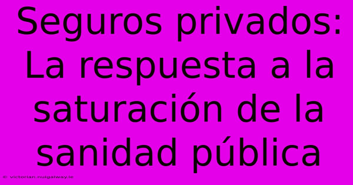 Seguros Privados: La Respuesta A La Saturación De La Sanidad Pública