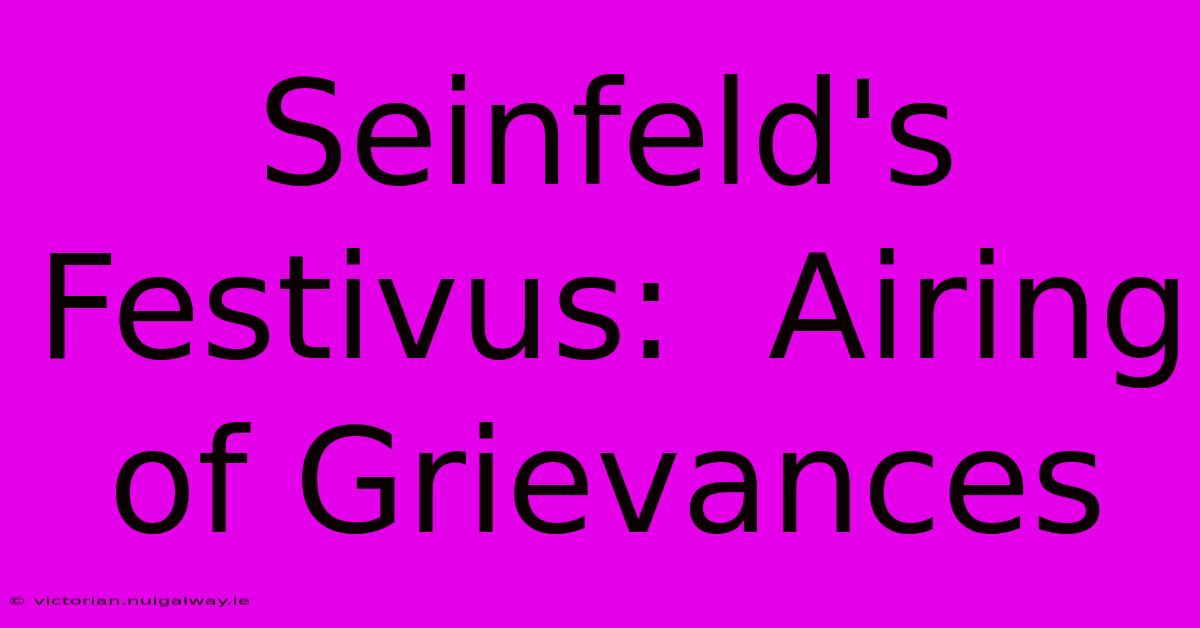 Seinfeld's Festivus:  Airing Of Grievances