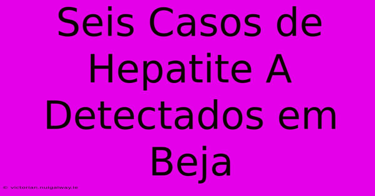 Seis Casos De Hepatite A Detectados Em Beja