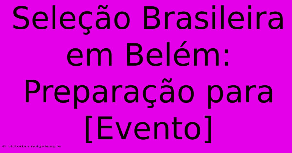 Seleção Brasileira Em Belém: Preparação Para [Evento]