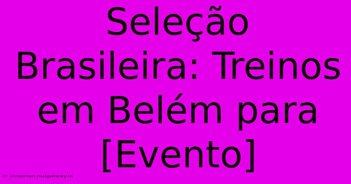 Seleção Brasileira: Treinos Em Belém Para [Evento]